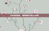 软件获取指南，如何顺利下载ava台服