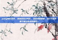 pubg电影名字，绝地求生大电影，从吃鸡到银幕，这11个名字哪个能让你活到最后？