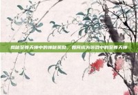揭秘至尊天神中的神秘奖励，如何成为游戏中的至尊天神