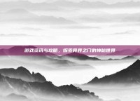 游戏资讯与攻略，探索异界之门的神秘世界