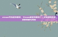 steam可以登外服吗，Steam能登外服吗？一文说清跨区游戏的真相与风险