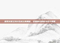 探索火炬之光2狂战士的奥秘，全面属性解析与战斗策略