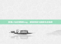 聚焦cf冰封要塞bug，精准排查与破解实战指南