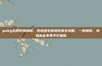 pubg怎样切换倍镜，绝地求生倍镜切换全攻略，一秒换镜，吃鸡从此不再手忙脚乱