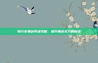 预约女鬼剑等级攻略，提升角色实力的秘诀