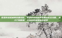 诺亚传说枪械师装备搭配，诺亚传说枪械师装备搭配全攻略，从入门到精通，打造你的最强输出机器