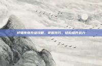 轩辕传奇升级攻略，掌握技巧，轻松提升战力
