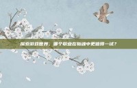 探索游戏世界，哪个职业在斩魂中更值得一试？