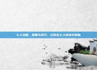 七人攻略，策略与技巧，让你在七人传说中称霸