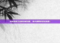 揭秘荣耀之战的终极攻略，谢小满带你轻松称霸！