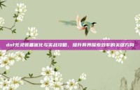 dnf死灵装备优化与实战攻略，提升异界探索效率的关键方向