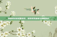韩国美女连连看游戏，探索视觉盛宴与策略挑战