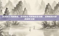 剑灵剑士天赋加点，剑灵剑士天赋加点全攻略，从萌新到大佬的进阶之路
