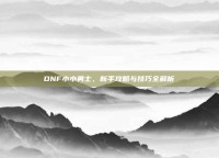DNF小小勇士，新手攻略与技巧全解析