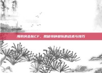 海豹突击队CF，揭秘特种部队的战术与技巧