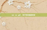 we vs g2，电子竞技巅峰对决