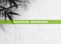 英克必成手机乐园，解锁游戏世界的秘密