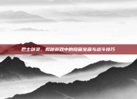 巴士剑灵，揭秘游戏中的隐藏宝藏与战斗技巧
