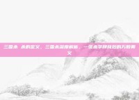 三国杀 杀的定义，三国杀深度解析，一张杀字牌背后的万般奥义