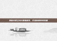 揭秘火炬之光2最强套装，打造你的传奇装备