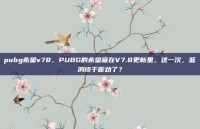 pubg希望v78，PUBG的希望藏在V7.8更新里，这一次，蓝洞终于听劝了？