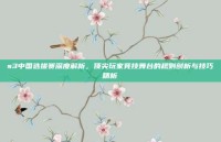 s3中国选拔赛深度解析，顶尖玩家竞技舞台的规则剖析与技巧精析