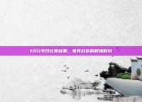 EDG今日比赛结果，电竞战队的辉煌时刻