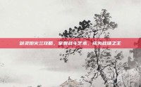剑灵炮火兰攻略，掌握战斗艺术，成为战场之王