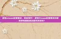 暖雪steam配置要求，低配神作！暖雪Steam配置要求详解，你的电脑能跑出国风爽游吗？