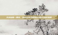 天龙私服一条龙，游戏玩家专属高效获取与进阶指南