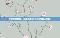掌握游戏精髓，英雄联盟6300点攻略大揭秘！