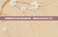 魔兽世界无头骑士的终极攻略，如何成为无头骑士之王