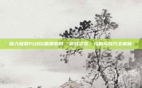 深入探索PUBG面质官网，游戏资讯、攻略与技巧全解析