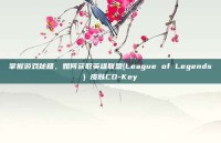 掌握游戏秘籍，如何获取英雄联盟(League of Legends) 皮肤CD-Key