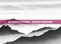 深入探索DNFWG网站，游戏资讯与攻略全解析