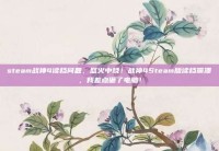 steam战神4读档问题，怒火中烧！战神4Steam版读档崩溃，我差点砸了电脑！