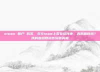 steam 账户 购买，在Steam上买号这件事，真的值得吗？我的血泪教训告诉你真相