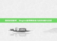探索游戏世界，Begins官网带你深入游戏攻略与资讯