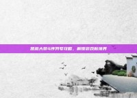 凯撒大帝4序列号攻略，解锁游戏新境界
