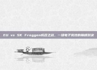 EU vs SK Froggen成名之战，一场电子竞技的巅峰对决