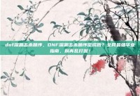 dnf深渊击杀顺序，DNF深渊击杀顺序定成败？全网最细毕业指南，别再乱打啦！