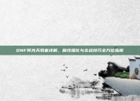 DNF冥光天羽套详解，属性强化与实战技巧全方位指南