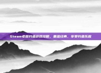 Steam老版钓鱼游戏攻略，重温经典，享受钓鱼乐趣