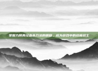 掌握九阴真经血杀刀法的精髓，成为游戏中的终极战士