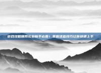 游戏攻略顺网礼包新手必看！掌握这些技巧让你快速上手