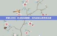 掌握LONG OL的战术精髓，成为战场上的不败王者
