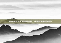 揭秘神武天工的终极攻略，让你成为游戏高手！