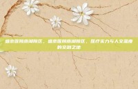 盛京医院南湖院区，盛京医院南湖院区，医疗实力与人文温度的交融之地