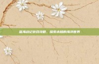 蓝海战记游戏攻略，探索未知的海洋世界