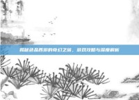揭秘色品西游的奇幻之旅，游戏攻略与深度解析